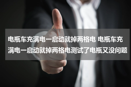 电瓶车充满电一启动就掉两格电 电瓶车充满电一启动就掉两格电测试了电瓶又没问题