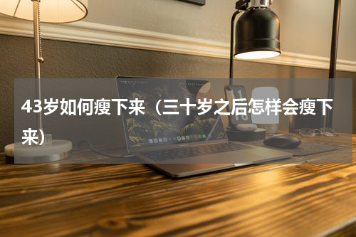 43岁如何瘦下来（三十岁之后怎样会瘦下来）