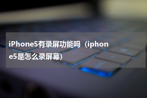 iPhone5有录屏功能吗（iphone5是怎么录屏幕）
