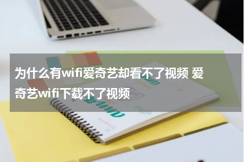 为什么有wifi爱奇艺却看不了视频 爱奇艺wifi下载不了视频