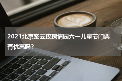 2021北京密云玫瑰情园六一儿童节门票有优惠吗？