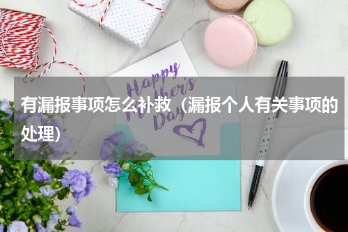 有漏报事项怎么补救（漏报个人有关事项的处理）