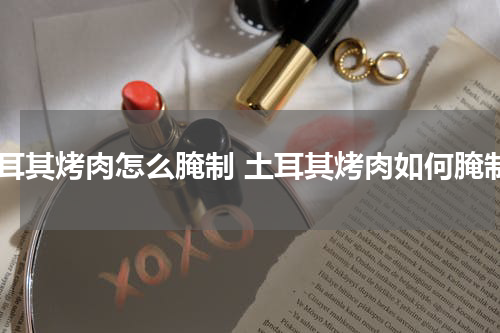 土耳其烤肉怎么腌制 土耳其烤肉如何腌制