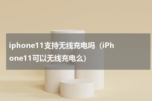 iphone11支持无线充电吗（iPhone11可以无线充电么）