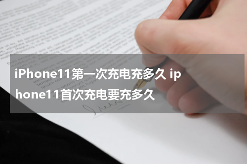 iPhone11第一次充电充多久 iphone11首次充电要充多久