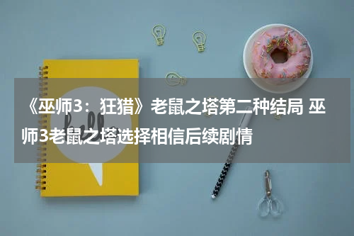 《巫师3：狂猎》老鼠之塔第二种结局 巫师3老鼠之塔选择相信后续剧情