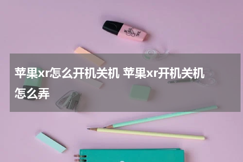 苹果xr怎么开机关机 苹果xr开机关机怎么弄