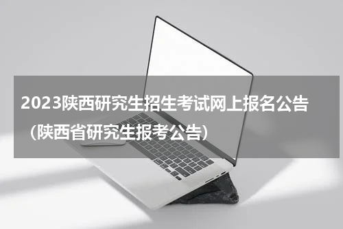 2023陕西研究生招生考试网上报名公告（陕西省研究生报考公告）