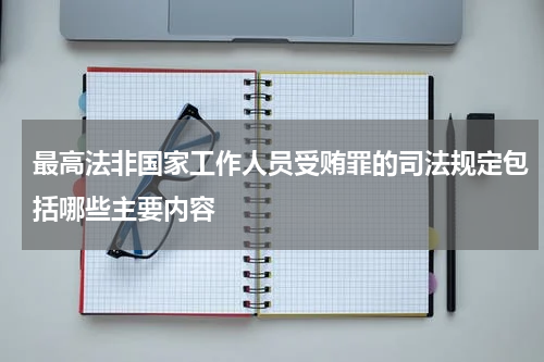 最高法非国家工作人员受贿罪的司法规定包括哪些主要内容