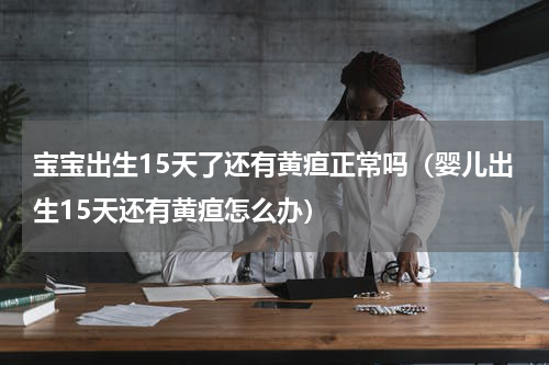 宝宝出生15天了还有黄疸正常吗（婴儿出生15天还有黄疸怎么办）