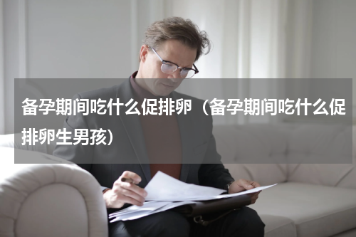 备孕期间吃什么促排卵（备孕期间吃什么促排卵生男孩）