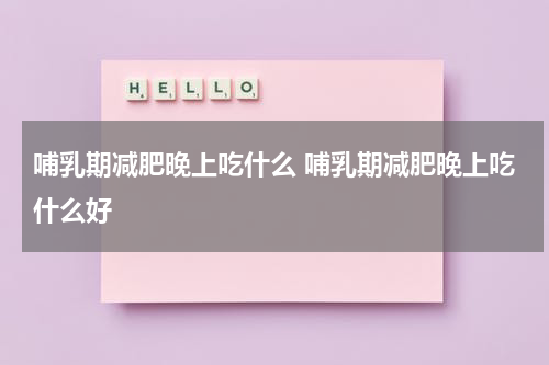 哺乳期减肥晚上吃什么 哺乳期减肥晚上吃什么好