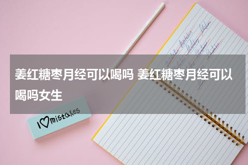 姜红糖枣月经可以喝吗 姜红糖枣月经可以喝吗女生