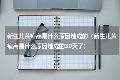新生儿黄疸高是什么原因造成的（新生儿黄疸高是什么原因造成的30天了）