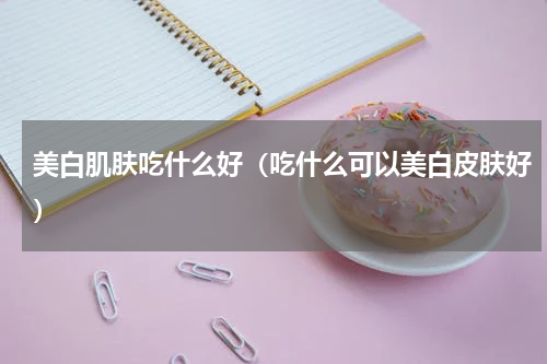 美白肌肤吃什么好（吃什么可以美白皮肤好）