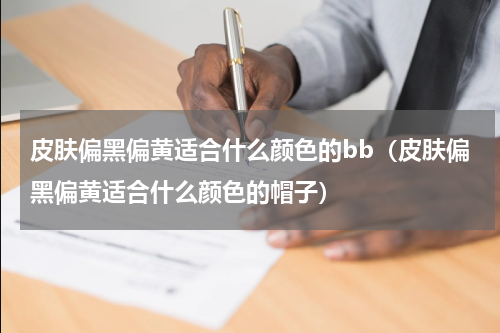 皮肤偏黑偏黄适合什么颜色的bb（皮肤偏黑偏黄适合什么颜色的帽子）