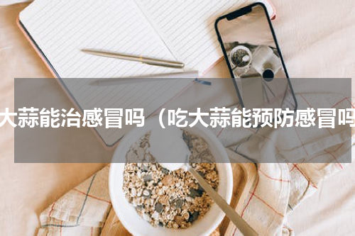 吃大蒜能治感冒吗（吃大蒜能预防感冒吗）