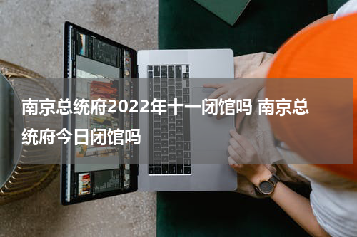 南京总统府2022年十一闭馆吗 南京总统府今日闭馆吗
