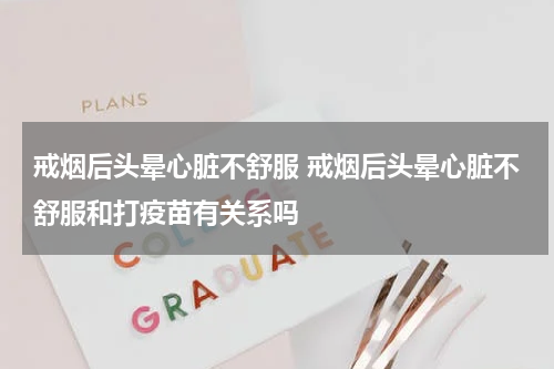 戒烟后头晕心脏不舒服 戒烟后头晕心脏不舒服和打疫苗有关系吗