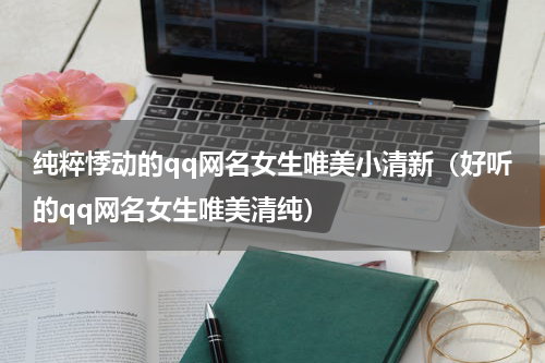 纯粹悸动的qq网名女生唯美小清新（好听的qq网名女生唯美清纯）