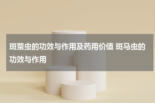 斑蝥虫的功效与作用及药用价值 斑马虫的功效与作用