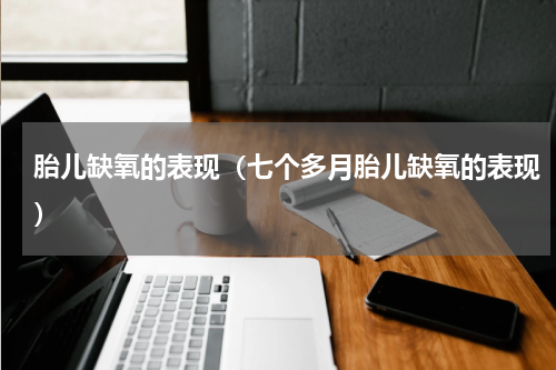 胎儿缺氧的表现（七个多月胎儿缺氧的表现）