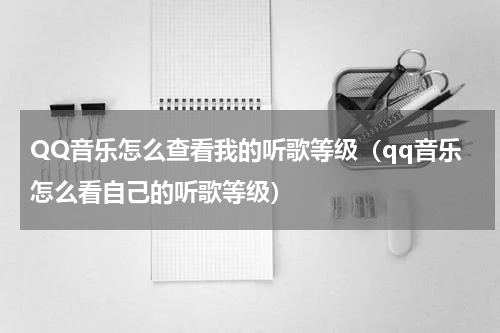 QQ音乐怎么查看我的听歌等级（qq音乐怎么看自己的听歌等级）