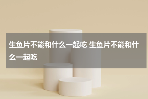 生鱼片不能和什么一起吃 生鱼片不能和什么一起吃