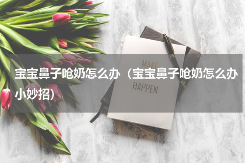 宝宝鼻子呛奶怎么办（宝宝鼻子呛奶怎么办小妙招）