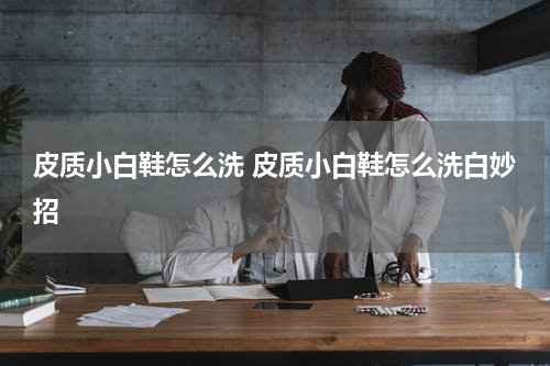 皮质小白鞋怎么洗 皮质小白鞋怎么洗白妙招