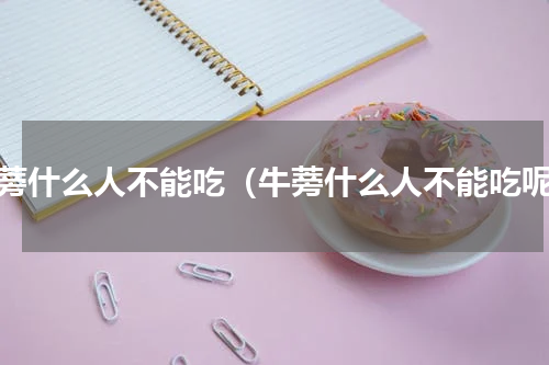 牛蒡什么人不能吃（牛蒡什么人不能吃呢）