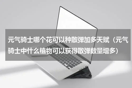 元气骑士哪个花可以种散弹加多天赋（元气骑士中什么植物可以获得散弹数量增多）