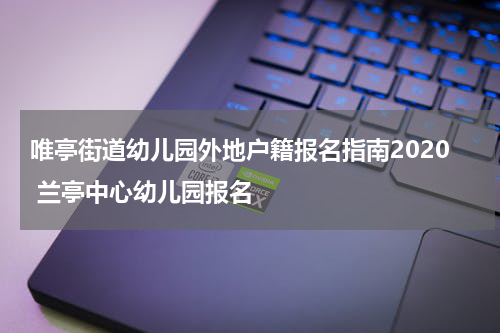 唯亭街道幼儿园外地户籍报名指南2020 兰亭中心幼儿园报名