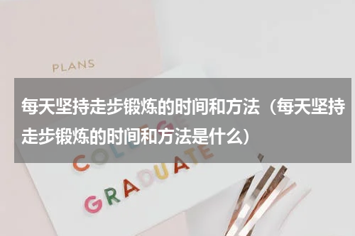 每天坚持走步锻炼的时间和方法（每天坚持走步锻炼的时间和方法是什么）