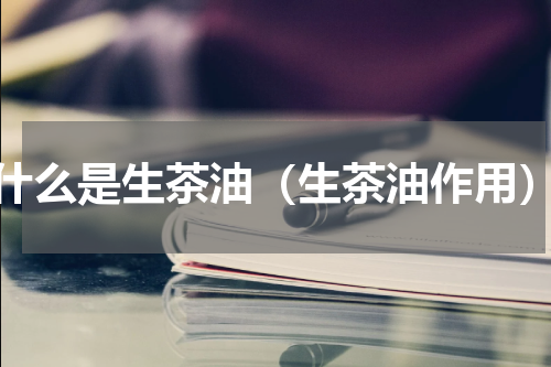 什么是生茶油（生茶油作用）