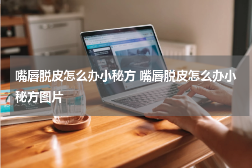 嘴唇脱皮怎么办小秘方 嘴唇脱皮怎么办小秘方图片