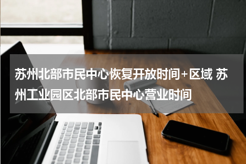苏州北部市民中心恢复开放时间+区域 苏州工业园区北部市民中心营业时间