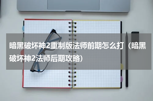 暗黑破坏神2重制版法师前期怎么打（暗黑破坏神2法师后期攻略）