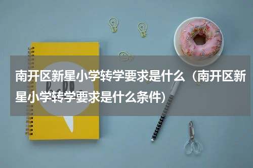 南开区新星小学转学要求是什么（南开区新星小学转学要求是什么条件）