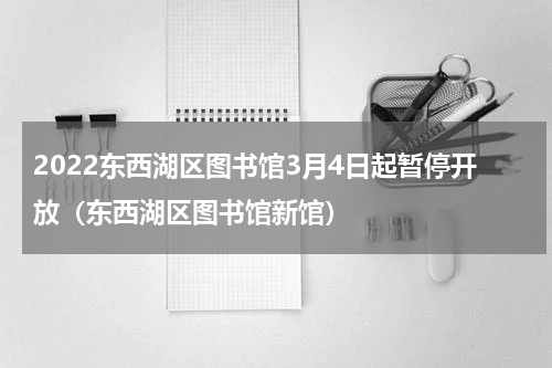 2022东西湖区图书馆3月4日起暂停开放（东西湖区图书馆新馆）