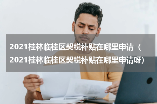 2021桂林临桂区契税补贴在哪里申请（2021桂林临桂区契税补贴在哪里申请呀）
