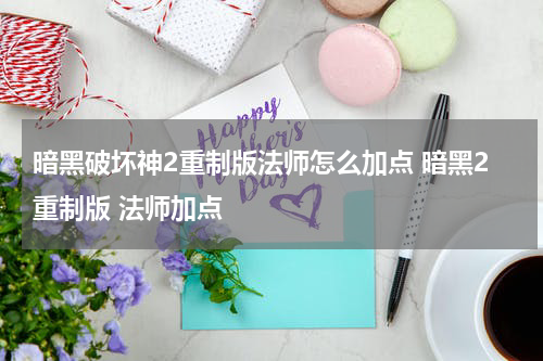 暗黑破坏神2重制版法师怎么加点 暗黑2重制版 法师加点
