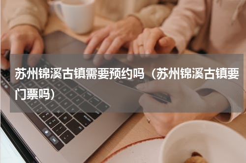 苏州锦溪古镇需要预约吗（苏州锦溪古镇要门票吗）