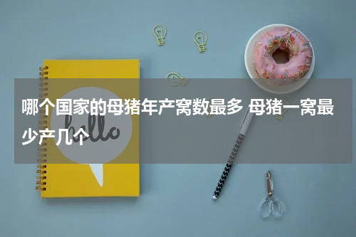 哪个国家的母猪年产窝数最多 母猪一窝最少产几个
