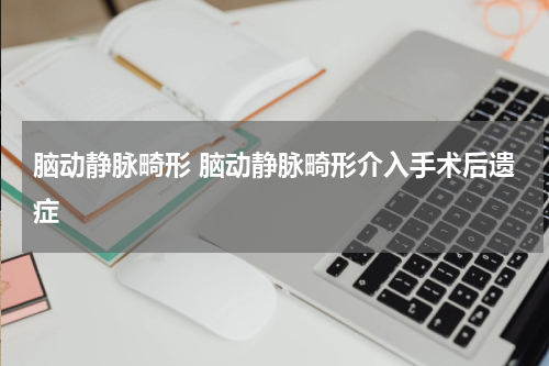 脑动静脉畸形 脑动静脉畸形介入手术后遗症