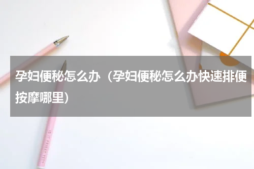 孕妇便秘怎么办（孕妇便秘怎么办快速排便按摩哪里）