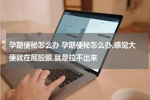 孕期便秘怎么办 孕期便秘怎么办,感觉大便就在屁股眼,就是拉不出来