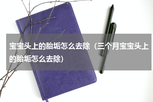 宝宝头上的胎垢怎么去除（三个月宝宝头上的胎垢怎么去除）