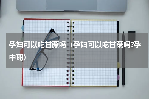 孕妇可以吃甘蔗吗（孕妇可以吃甘蔗吗?孕中期）
