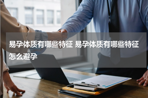 易孕体质有哪些特征 易孕体质有哪些特征怎么避孕